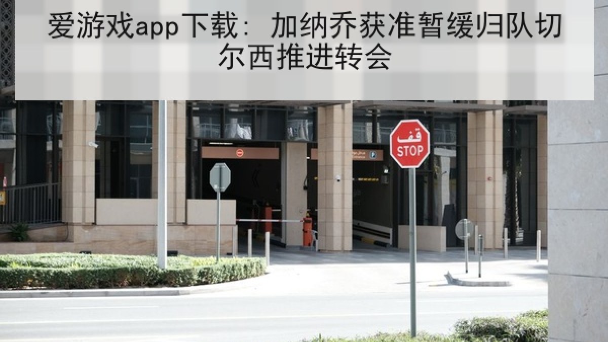 爱游戏app下载: 加纳乔获准暂缓归队切尔西推进转会