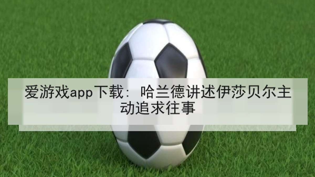 爱游戏app下载: 哈兰德讲述伊莎贝尔主动追求往事 爱游戏app下载: 哈兰德讲述伊莎贝尔主动追求往事