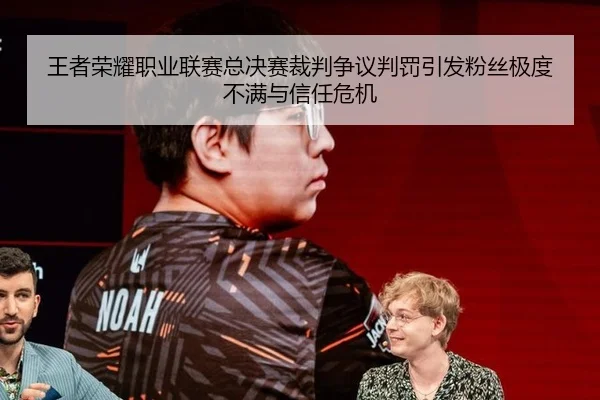 王者荣耀职业联赛总决赛裁判争议判罚引发粉丝极度不满与信任危机