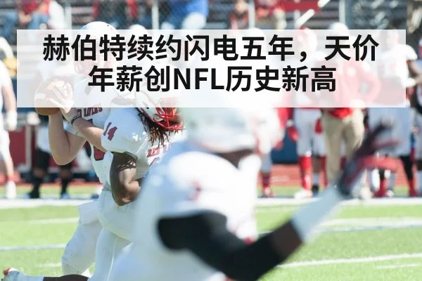 赫伯特续约闪电五年,天价年薪创NFL历史新高