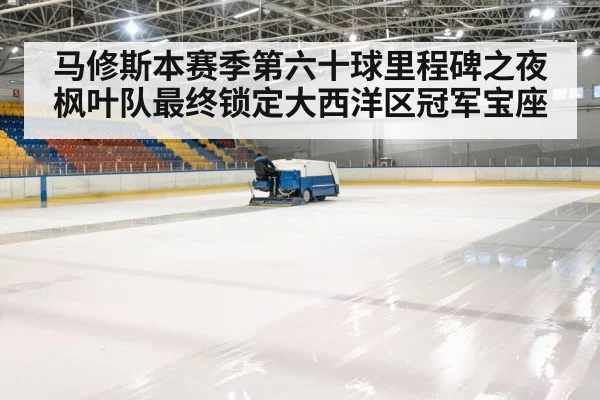 马修斯本赛季第六十球里程碑之夜枫叶队最终锁定大西洋区冠军宝座