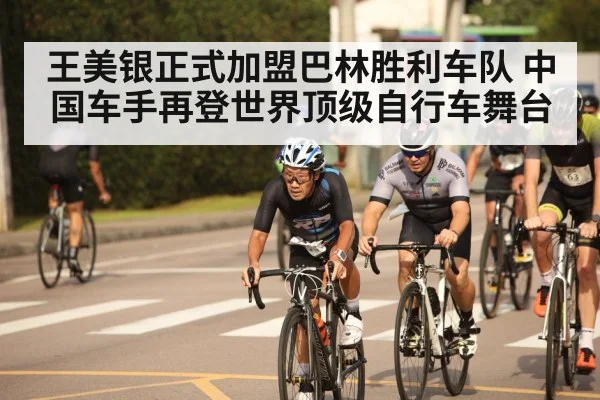 王美银正式加盟巴林胜利车队 中国车手再登世界顶级自行车舞台