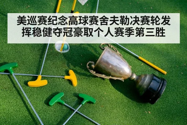 美巡赛纪念高球赛舍夫勒决赛轮发挥稳健夺冠豪取个人赛季第三胜