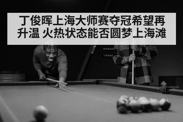 丁俊晖上海大师赛夺冠希望再升温 火热状态能否圆梦上海滩